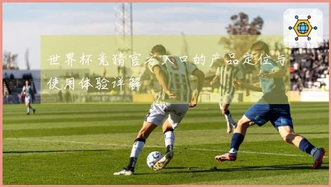世界杯竞猜官方入口的产品定位与使用体验详解