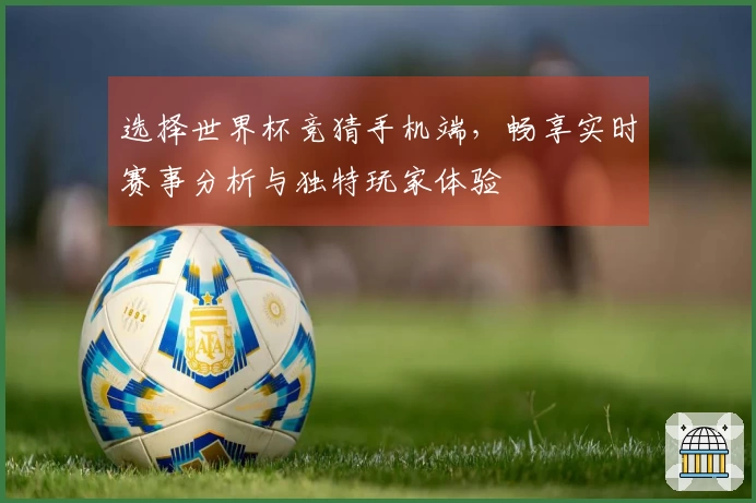 选择世界杯竞猜手机端，畅享实时赛事分析与独特玩家体验