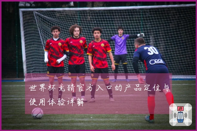 世界杯竞猜官方入口的产品定位与使用体验详解