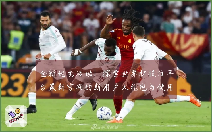 全新优惠活动！探索世界杯投注平台最新官网的新用户大礼包与使用体验