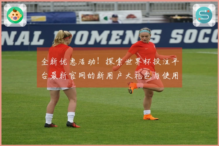 全新优惠活动！探索世界杯投注平台最新官网的新用户大礼包与使用体验