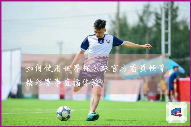 如何使用世界杯买球官方首页畅享精彩赛事直播体验