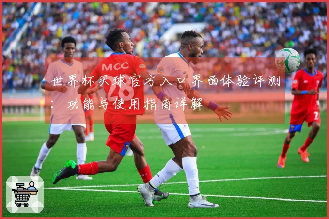 世界杯买球官方入口界面体验评测：功能与使用指南详解