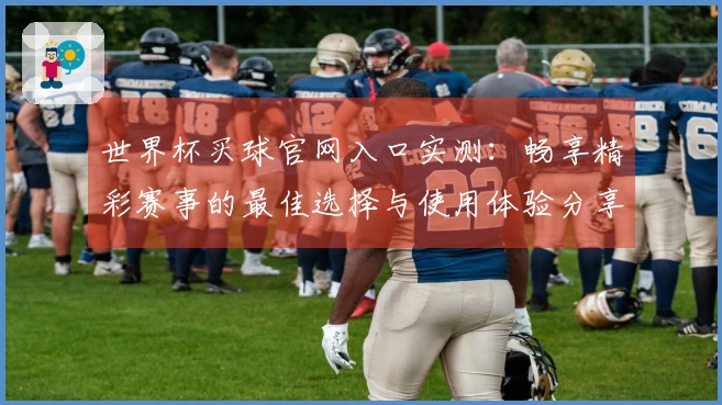 世界杯买球官网入口实测：畅享精彩赛事的最佳选择与使用体验分享