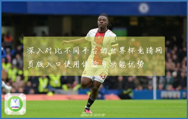 深入对比不同平台的世界杯竞猜网页版入口使用体验与功能优势