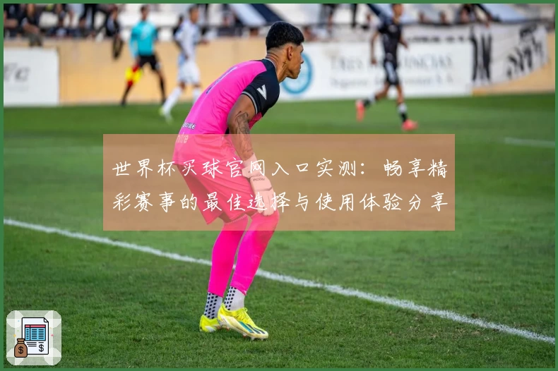 世界杯买球官网入口实测：畅享精彩赛事的最佳选择与使用体验分享