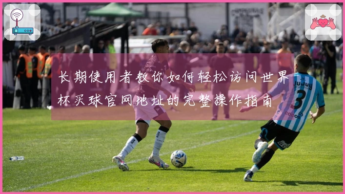 长期使用者教你如何轻松访问世界杯买球官网地址的完整操作指南