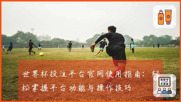 世界杯投注平台官网使用指南：轻松掌握平台功能与操作技巧