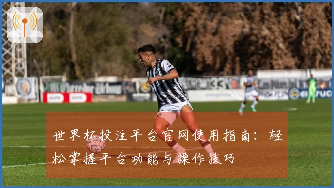 世界杯投注平台官网使用指南：轻松掌握平台功能与操作技巧