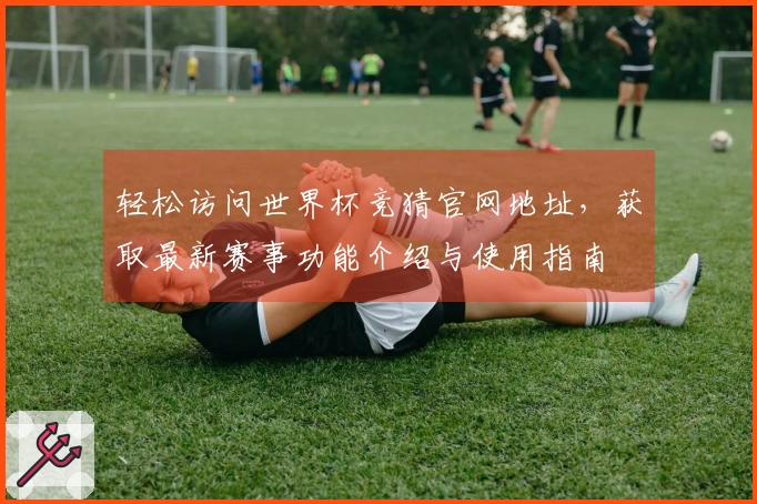 轻松访问世界杯竞猜官网地址，获取最新赛事功能介绍与使用指南