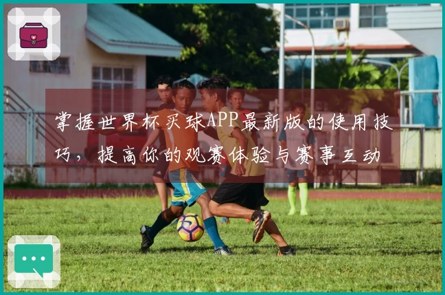 掌握世界杯买球APP最新版的使用技巧,提高你的观赛体验与赛事互动